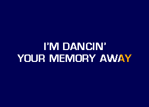 I'M DANCIN

YOUR MEMORY AWAY