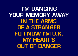 I'M DANCING
YOUR MEMORY AWAY
IN THE ARMS
OF A STRANGER
FUR NOW I'M O.K.
MY HEART'S
OUT OF DANGER