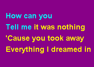 How can you
Tell me it was nothing

'Cause you took away
Everything I dreamed in