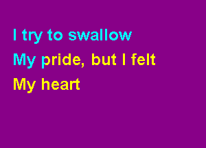 I try to swallow
My pride, but I felt

My heart
