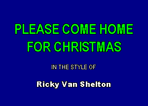 PLEASE COME HOME
FOR CHRISTMAS

IN THE STYLE 0F

Ricky Van Shelton