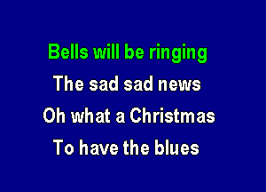 Bells will be ringing

The sad sad news
Oh what a Christmas
To have the blues
