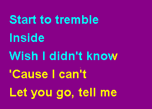 Start to tremble
Inside

Wish I didn't know
'Cause I can't
Let you go, tell me