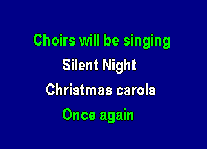 Choirs will be singing
Silent Night

Christmas carols
Once again