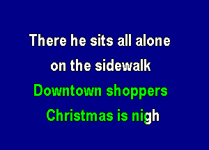 There he sits all alone
on the sidewalk

Downtown shoppers

Christmas is nigh