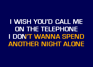 I WISH YOU'D CALL ME
ON THE TELEPHONE

I DON'T WANNA SPEND

ANOTHER NIGHT ALONE