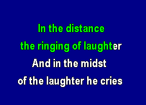 In the distance

the ringing of laughter

And in the midst
of the laughter he cries