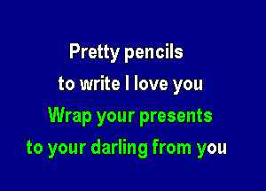 Pretty pencils
to write I love you

Wrap your presents

to your darling from you