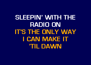SLEEPIN' WITH THE
RADIO 0N
IT'S THE ONLY WAY

I CAN MAKE IT
'TIL DAWN