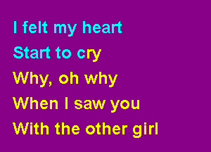 I felt my heart
Start to cry

Why, oh why
When I saw you
With the other girl