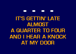 ITS GETTIN' LATE
ALMOST
A QUARTER TO FOUR
AND I HEAR A KNOCK
AT MY DOOR