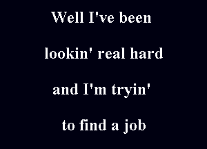 Well I've been

lookin' real hard

and I'm tryin'

to fmd a job