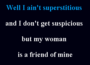 Well I ain't superstitious
and I don't get suspicious
but my woman

is a friend ofmine