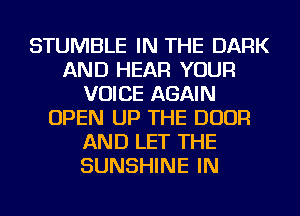 STUMBLE IN THE DARK
AND HEAR YOUR
VOICE AGAIN
OPEN UP THE DOOR
AND LET THE
SUNSHINE IN