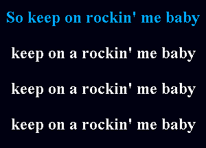 So keep on rockin' me baby
keep 011 a rockin' me baby
keep 011 a rockin' me baby

keep 011 a rockin' me baby
