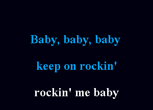 Baby, baby, baby

keep on rockin'

rockin' me baby