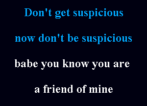 Don't get suspicious
now don't be suspicious
babe you know you are

a friend of mine