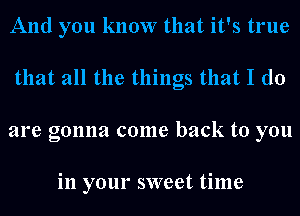 And you know that it's true
that all the things that I do
are gonna come back to you

in your sweet time