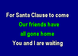 For Santa Clause to come
Our friends have
all gone home

You and I are waiting