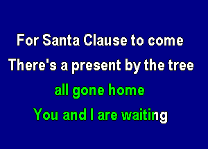 For Santa Clause to come
There's a present by the tree
all gone home

You and I are waiting