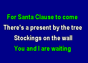 For Santa Clause to come
There's a present by the tree
Stockings on the wall

You and I are waiting