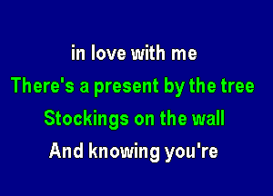 in love with me
There's a present by the tree
Stockings on the wall

And knowing you're
