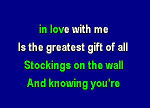 in love with me
Is the greatest gift of all
Stockings on the wall

And knowing you're
