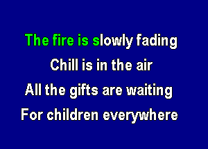 The fire is slowly fading
Chill is in the air

All the gifts are waiting

For children everywhere