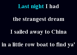 Last night I had
the strangest dream
I sailed away to China

in a little row boat to find ya'