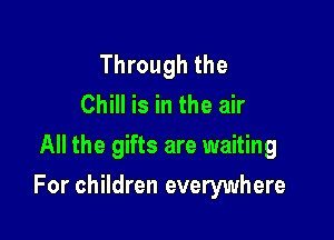 Through the
Chill is in the air

All the gifts are waiting

For children everywhere