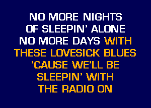 NO MORE NIGHTS
OF SLEEPIN' ALONE
NO MORE DAYS WITH
THESE LOVESICK BLUES
'CAUSE WE'LL BE
SLEEPIN' WITH
THE RADIO ON