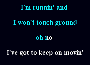 I'm runnin' and
I won't touch ground

oh no

I've got to keep on movin'