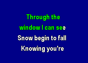 Through the
window I can see

Snow begin to fall

Knowing you're