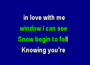 in love with me
window I can see

Snow begin to fall

Knowing you're