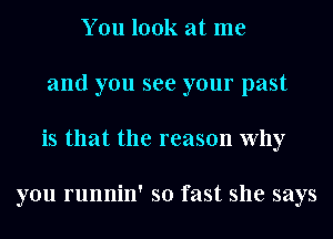 You look at me
and you see your past
is that the reason Why

you runnin' so fast she says