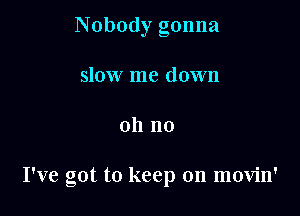 Nobody gonna
slow me down

oh no

I've got to keep on movin'