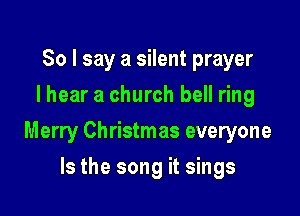 So I say a silent prayer
I hear a church bell ring

Merry Christmas everyone

Is the song it sings