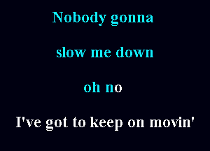Nobody gonna
slow me down

oh no

I've got to keep on movin'