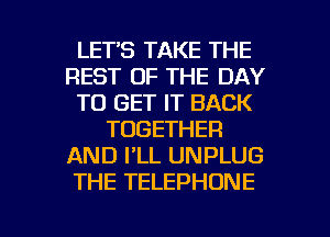 LETS TAKE THE
REST OF THE DAY
TO GET IT BACK
TOGETHER
AND PLL UNPLUG
THE TELEPHONE

g