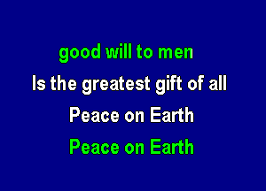 good will to men

Is the greatest gift of all

Peace on Earth
Peace on Earth