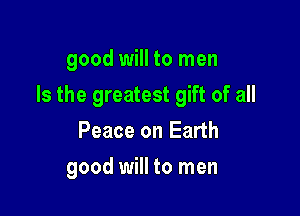 good will to men

Is the greatest gift of all

Peace on Earth
good will to men