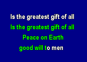 Is the greatest gift of all

Is the greatest gift of all

Peace on Earth
good will to men