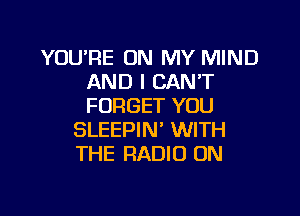 YOU'RE ON MY MIND
AND I CAN'T
FORGET YOU

SLEEPIN' WITH
THE RADIO ON