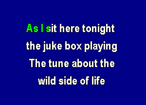 As I sit here tonight

the juke box playing
The tune about the
wild side of life