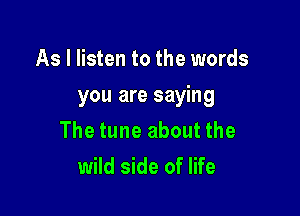As I listen to the words

you are saying

The tune about the
wild side of life