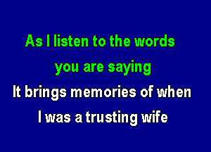 As I listen to the words
you are saying
It brings memories of when

l was a trusting wife