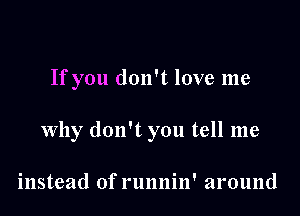 If you don't love me

Why don't you tell me

instead of runnin' around