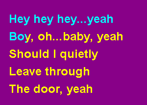 Hey hey hey...yeah
Boy, oh...baby, yeah

Should I quietly
Leave through
The door, yeah