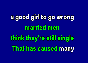 a good girl to go wrong
married men

think they're still single

That has caused many