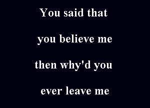 You said that

you believe me

then Why'd you

ever leave me